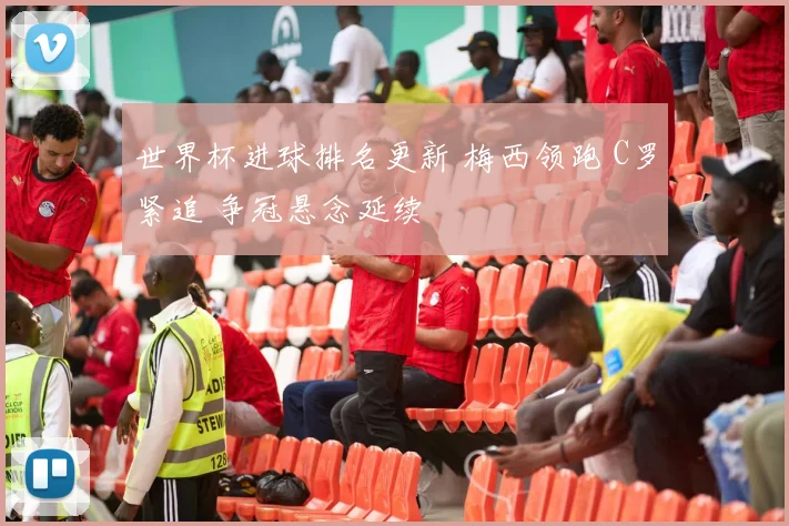 世界杯进球排名更新 梅西领跑 C罗紧追 争冠悬念延续