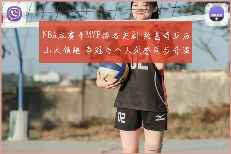 NBA本赛季MVP排名更新 约基奇亚历山大领跑 争冠与个人荣誉同步升温