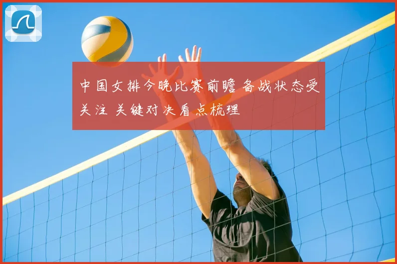 中国女排今晚比赛前瞻 备战状态受关注 关键对决看点梳理