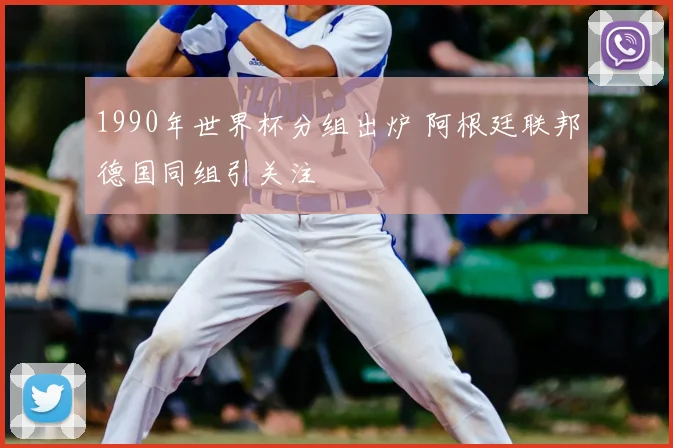 1990年世界杯分组出炉 阿根廷联邦德国同组引关注