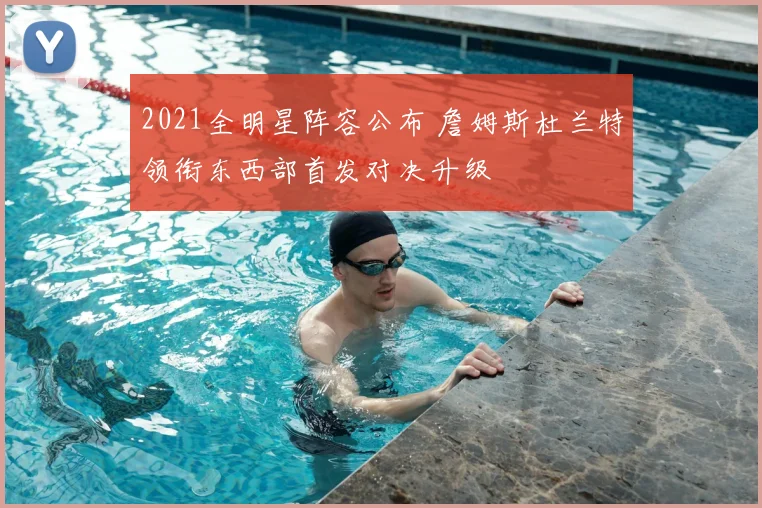 2021全明星阵容公布 詹姆斯杜兰特领衔东西部首发对决升级