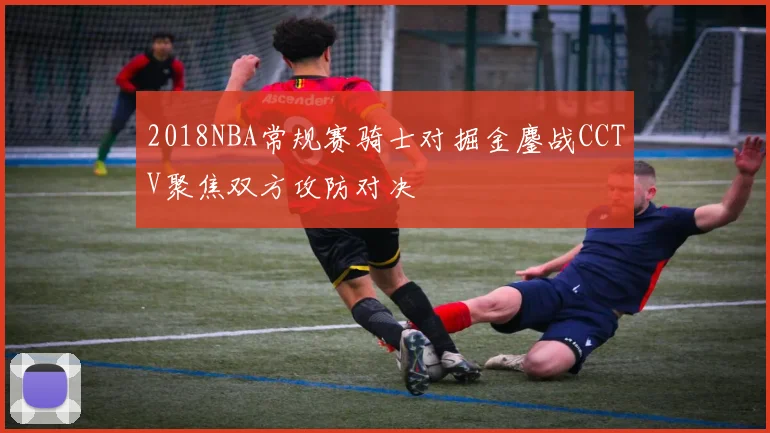 2018NBA常规赛骑士对掘金鏖战CCTV聚焦双方攻防对决