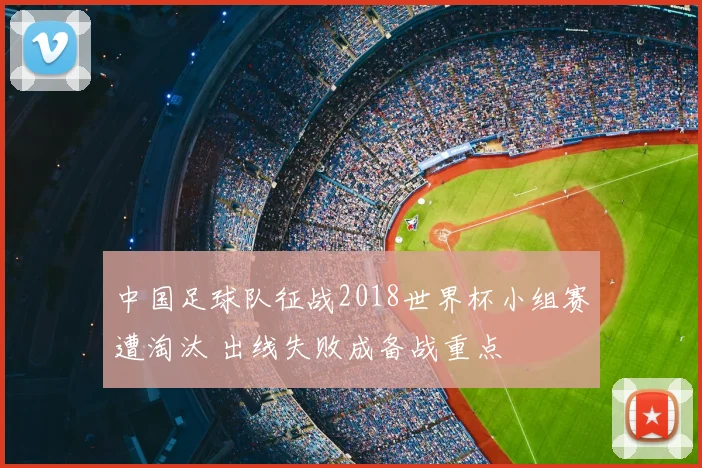 中国足球队征战2018世界杯小组赛遭淘汰 出线失败成备战重点