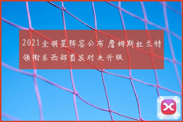 2021全明星阵容公布 詹姆斯杜兰特领衔东西部首发对决升级