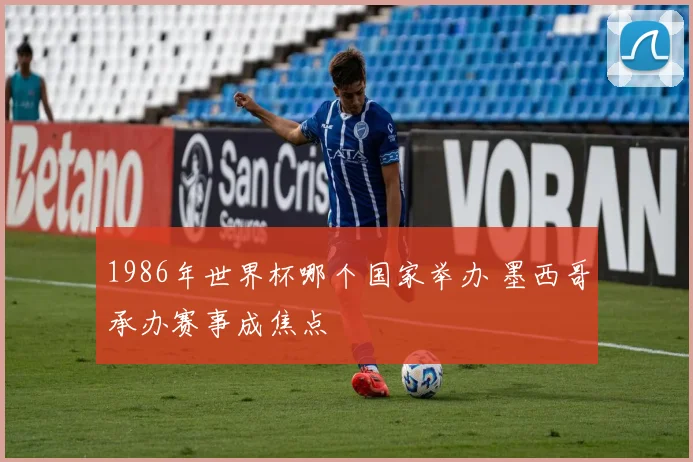 1986年世界杯哪个国家举办 墨西哥承办赛事成焦点