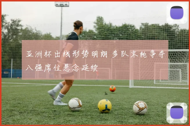 亚洲杯出线形势明朗 多队末轮争夺八强席位悬念延续
