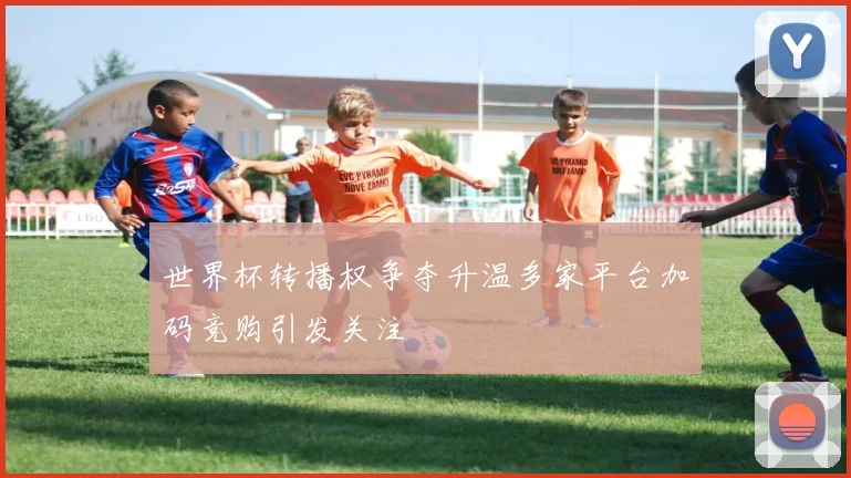 世界杯转播权争夺升温多家平台加码竞购引发关注