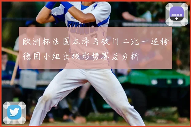 欧洲杯法国本泽马破门二比一逆转德国小组出线形势赛后分析